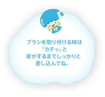 ブラシを取り付ける時は「カチッ」と音がするまでしっかりと差し込んでね。