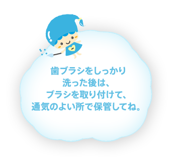 歯ブラシをしっかり洗った後は、ブラシを取り付けて、通気のよい所で保管してね。
