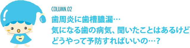 歯周炎に歯槽膿漏…気になる歯の病気、聞いたことはあるけどどうやって予防すればいいの？